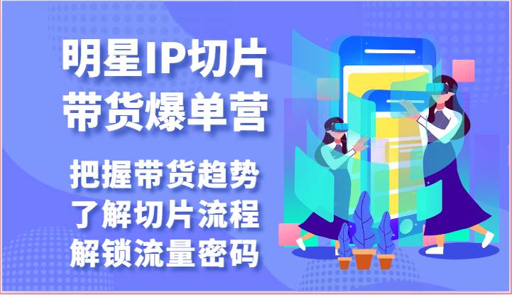 明星IP切片带货爆单营-把握带货趋势，了解切片流程，解锁流量密码（69节）-问小徐资源库