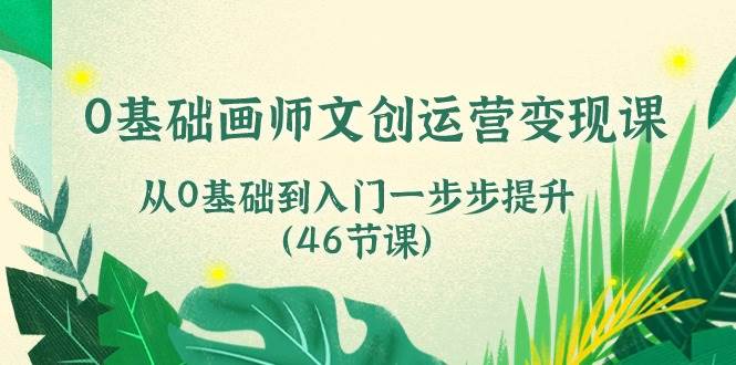 0基础画师文创运营变现课，从0基础到入门一步步提升（46节课）-问小徐资源库