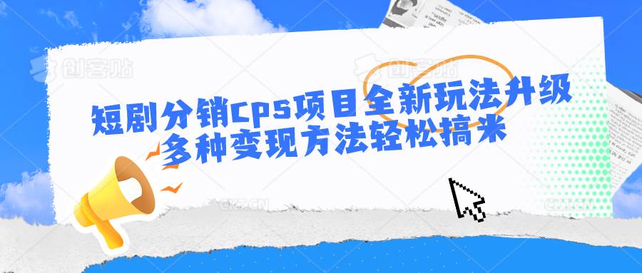 短剧分销cps项目全新玩法升级，多种变现方法轻松搞米-问小徐资源库