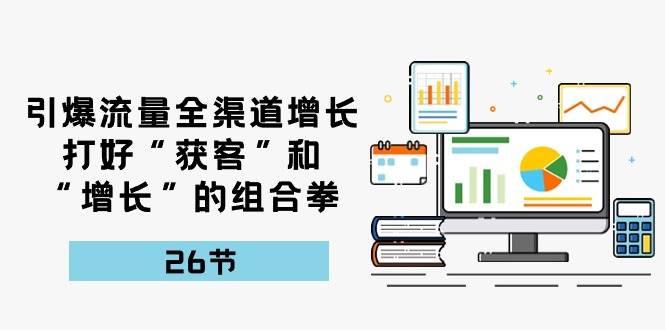 引爆流量，全渠道增长，打好“获客”和“增长”的组合拳（27节课）-问小徐资源库