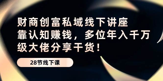 财商创富私域线下讲座：靠认知赚钱，多位年入千万级大佬分享干货！-问小徐资源库