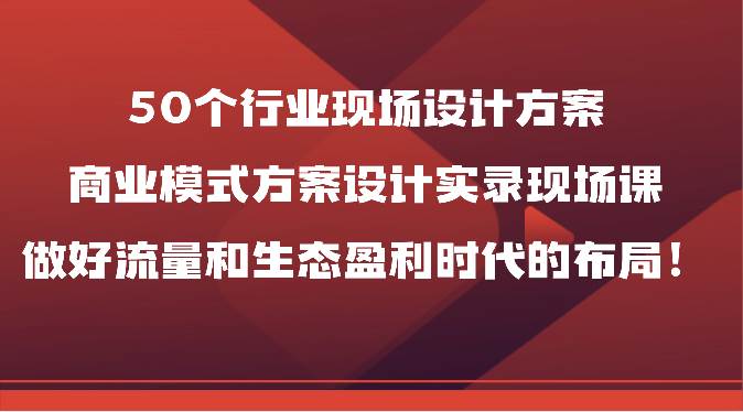 50个行业现场设计方案，商业模式方案设计实录现场课，做好流量和生态盈利时代的布局！-问小徐资源库