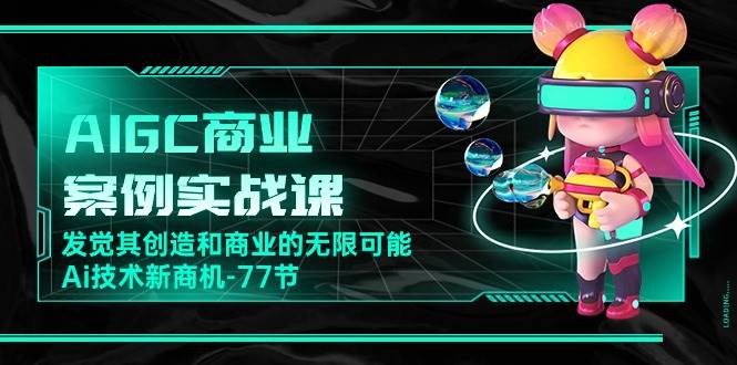 AIGC商业案例实战课，发觉其创造和商业的无限可能，Ai技术新商机（77节）-问小徐资源库