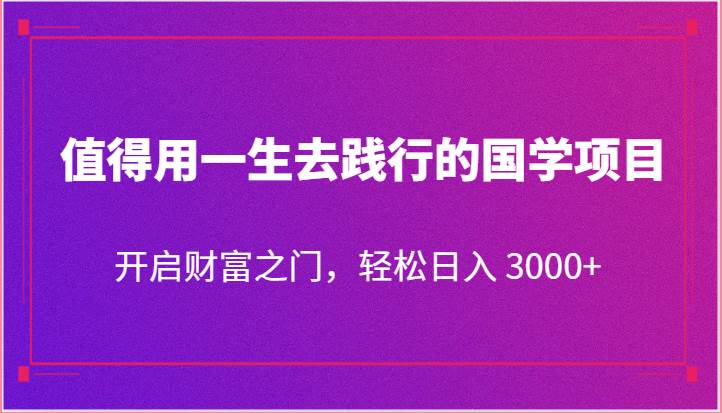 值得用一生去践行的国学项目，开启财富之门，轻松日入 3000+-问小徐资源库