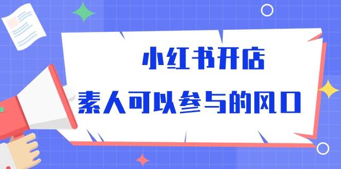 小红书开店，素人可以参与的风口（39节视频课程）-问小徐资源库