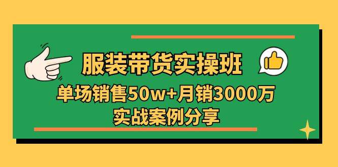 服装带货实操培训班：单场销售50w+月销3000万实战案例分享（27节）-问小徐资源库