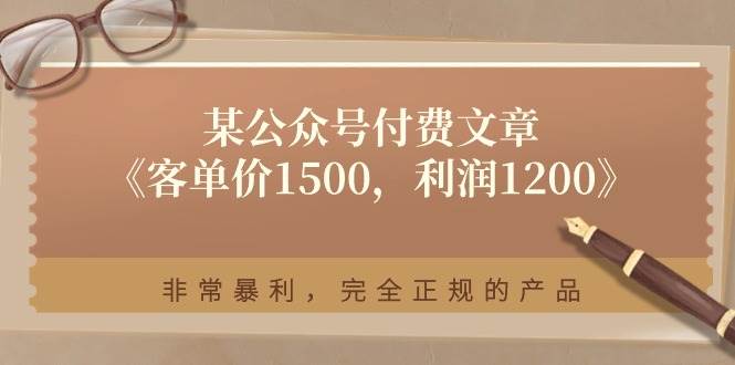 某公众号付费文章《客单价1500，利润1200》非常暴利，完全正规的产品-问小徐资源库