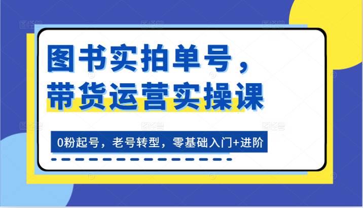 图书实拍单号，带货运营实操课：0粉起号，老号转型，零基础入门+进阶-问小徐资源库