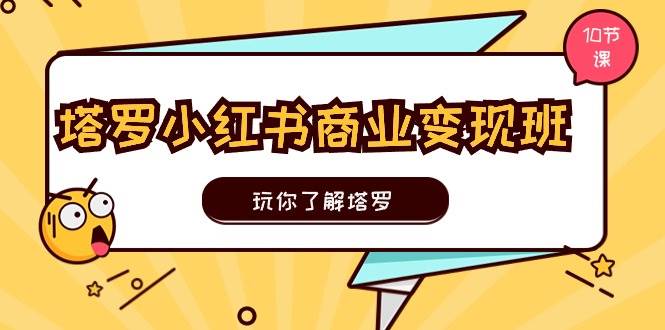 塔罗小红书商业变现实操班，玩你了解塔罗，玩转小红书塔罗变现（10节课）-问小徐资源库