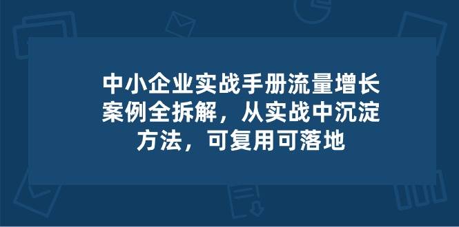 中小企业实操手册-流量增长案例拆解，从实操中沉淀方法，可复用可落地-问小徐资源库