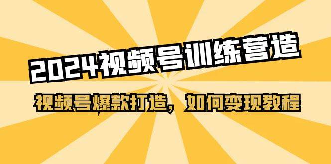 2024视频号训练营，视频号爆款打造，如何变现教程（20节课）-问小徐资源库