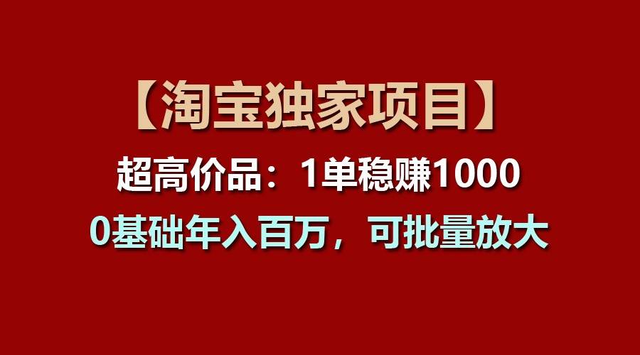 【淘宝独家项目】超高价品：1单稳赚1000多，0基础年入百万，可批量放大-问小徐资源库