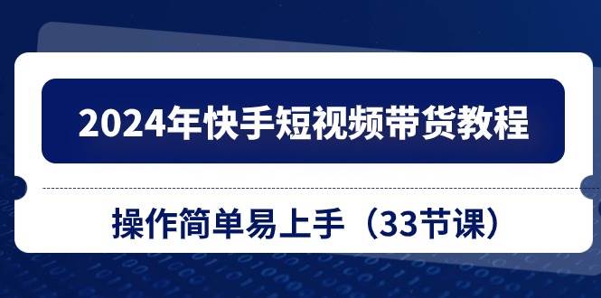 2024年快手短视频带货教程，操作简单易上手（33节课）-问小徐资源库