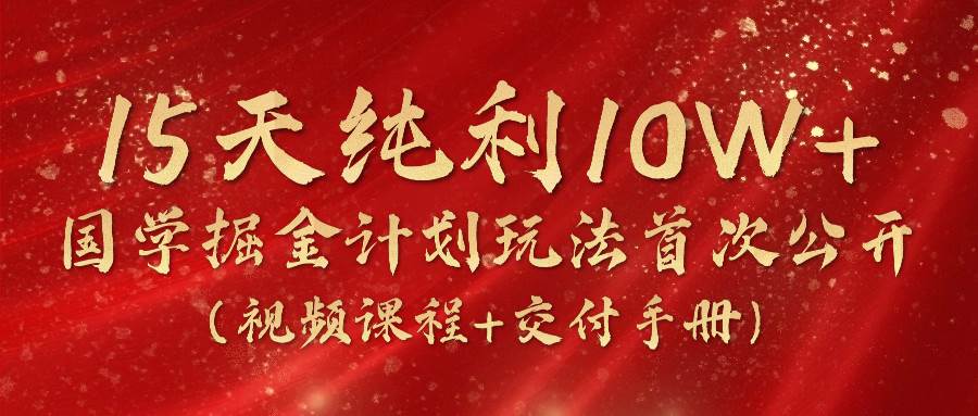 《国学掘金计划2024》实战教学视频，15天纯利10W+（视频课程+交付手册）-问小徐资源库