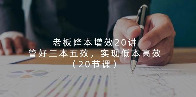 老板降本增效20讲，管好三本五效，实现低本高效（20节课）-问小徐资源库