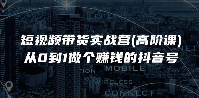 短视频带货实战营(高阶课)，从0到1做个赚钱的抖音号（17节课）-问小徐资源库