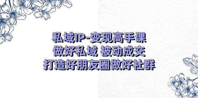 私域IP变现高手课：做好私域被动成交，打造好朋友圈做好社群（18节）-问小徐资源库