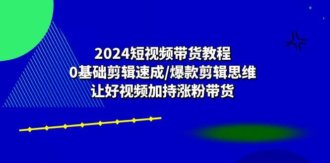 2024短视频带货教程：0基础剪辑速成/爆款剪辑思维/让好视频加持涨粉带货-问小徐资源库