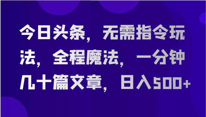 今日头条，无需指令玩法，全程魔法，一分钟几十篇文章，日入500+-问小徐资源库