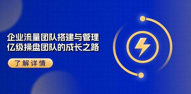 企业流量团队搭建与管理，亿级操盘团队的成长之路（28节课）-问小徐资源库