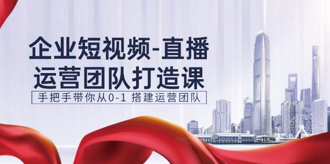 企业短视频直播运营团队打造课，手把手带你从0-1搭建运营团队（15节）-问小徐资源库