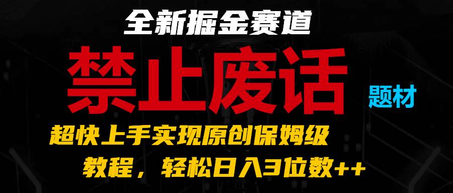 全新掘金赛道 禁止废话题材，超快上手实现原创保姆级教程，轻松日入3位数++-问小徐资源库