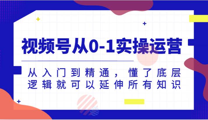 视频号从0-1实操运营，从入门到精通，懂了底层逻辑就可以延伸所有知识（更新2024.7）-问小徐资源库