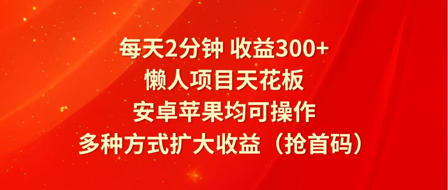 每天2分钟收益300+，懒人项目天花板，安卓苹果均可操作，多种方式扩大收益（抢首码）-问小徐资源库