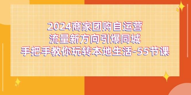 2024商家团购自运营流量新方向引爆同城，手把手教你玩转本地生活（67节完整版）-问小徐资源库