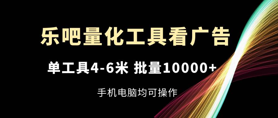 乐吧量化工具看广告，单工具4-6米，批量10000+，手机电脑均可操作-问小徐资源库