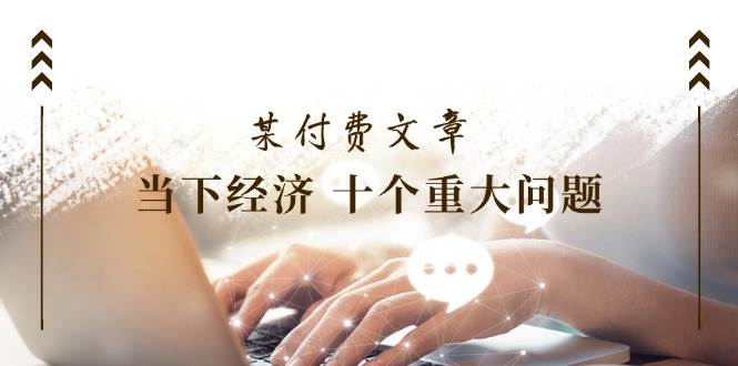 图片[1]-公众号付费文章《当下经济 十个重大问题》覆盖了大家关心的全部经济类话题-问小徐资源库