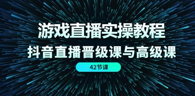 游戏直播实操教程，抖音直播晋级课与高级课（42节）-问小徐资源库