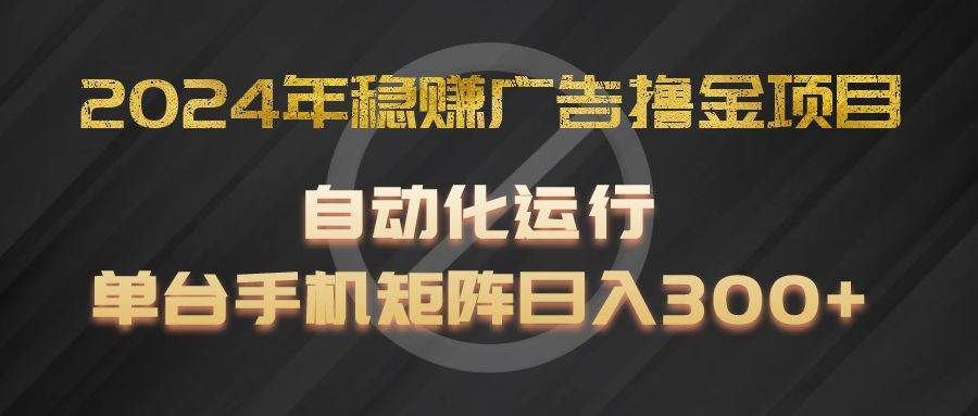 2024年稳赚广告撸金项目，全程自动化运行，单台手机就可以矩阵操作，日入300+-问小徐资源库