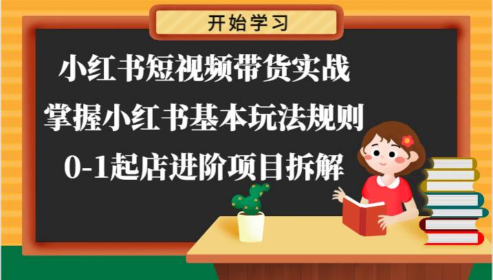 小红书短视频带货实战-掌握小红书基本玩法规则，0-1起店进阶项目拆解-问小徐资源库