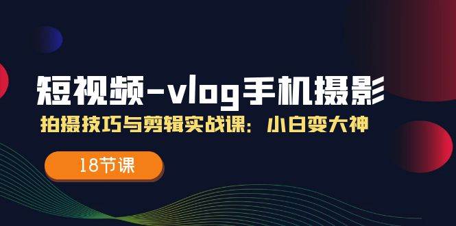 短视频vlog手机摄影拍摄技巧与剪辑实战课，小白变大神（18节课）-问小徐资源库