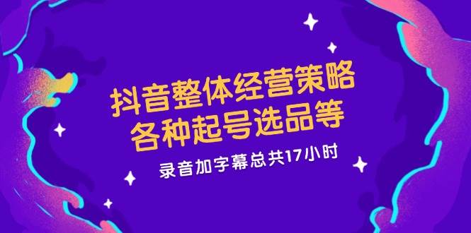 抖音整体经营策略，各种起号选品等，录音加字幕总共17小时-问小徐资源库