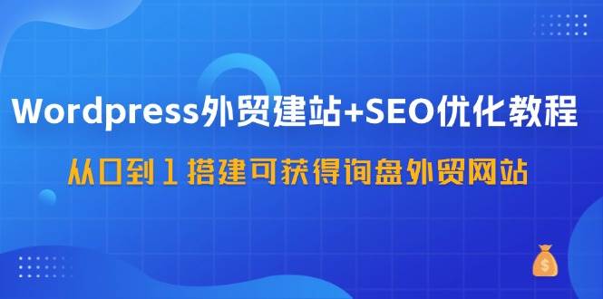 图片[1]-WordPress外贸建站+SEO优化教程，从0到1搭建可获得询盘外贸网站（57节课）-问小徐资源库