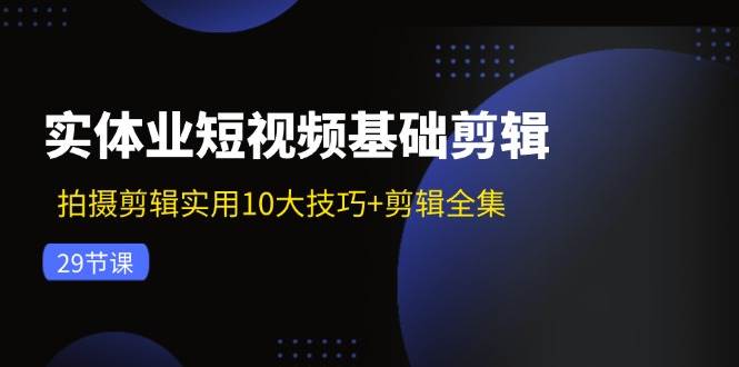 图片[1]-实体业短视频基础剪辑：拍摄剪辑实用10大技巧+剪辑全集（29节）-问小徐资源库