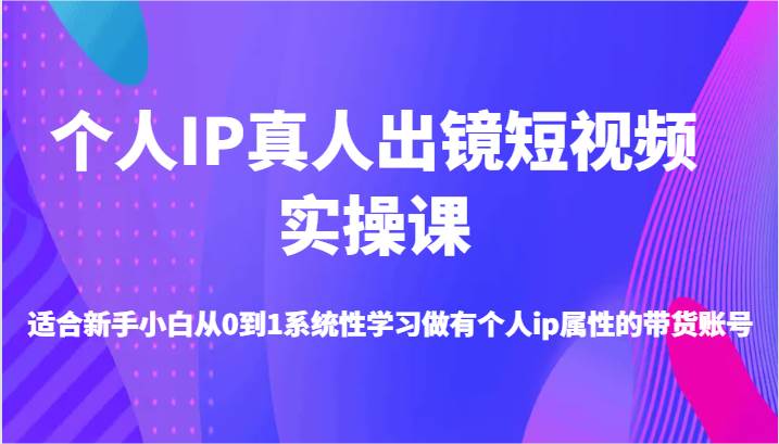 个人IP真人出镜短视频实操课-适合新手小白从0到1系统性学习做有个人ip属性的带货账号-问小徐资源库