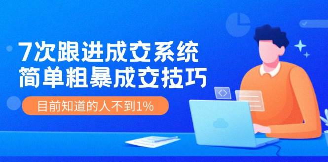 图片[1]-《7次跟进成交系统》简单粗暴的成交技巧，目前不到1%的人知道！-问小徐资源库