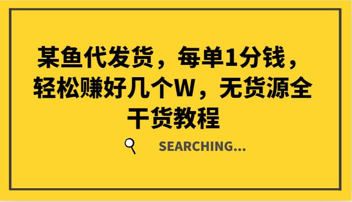 某鱼代发货，每单1分钱，轻松赚好几个W，无货源全干货教程-问小徐资源库