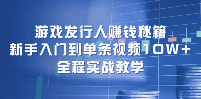 游戏发行人赚钱秘籍：新手入门到单条视频10W+，全程实战教学-问小徐资源库