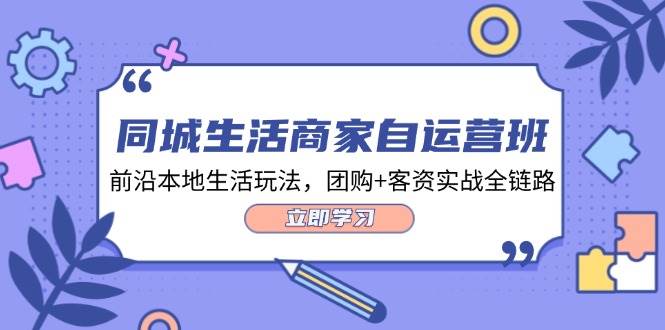 同城生活商家自运营班，前沿本地生活玩法，团购+客资实战全链路（34节课）-问小徐资源库