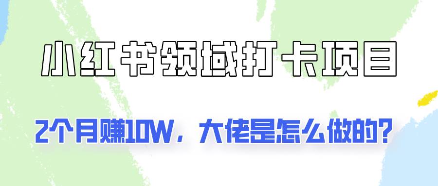 通过小红书领域打卡项目2个月赚10W，大佬是怎么做的？-问小徐资源库