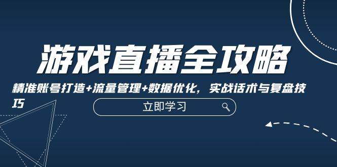 游戏直播全攻略：精准账号打造+流量管理+数据优化，实战话术与复盘技巧-问小徐资源库