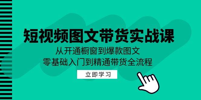 短视频图文带货实战课：从开通橱窗到爆款图文，零基础入门到精通带货-问小徐资源库