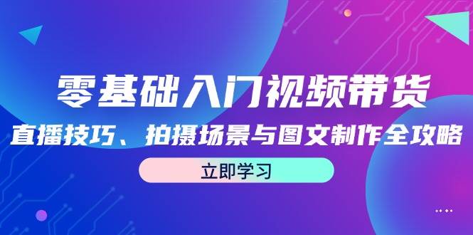 零基础入门视频带货：直播技巧、拍摄场景与图文制作全攻略-问小徐资源库