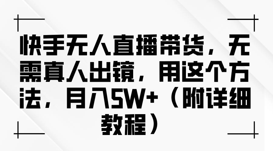 快手无人直播带货，无需真人出镜，用这个方法，月入5W+（附详细教程）-问小徐资源库