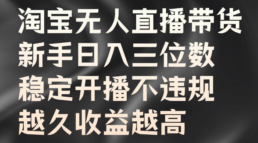 淘宝无人直播带货，新手日入三位数，稳定开播不违规，越久收益越高-问小徐资源库