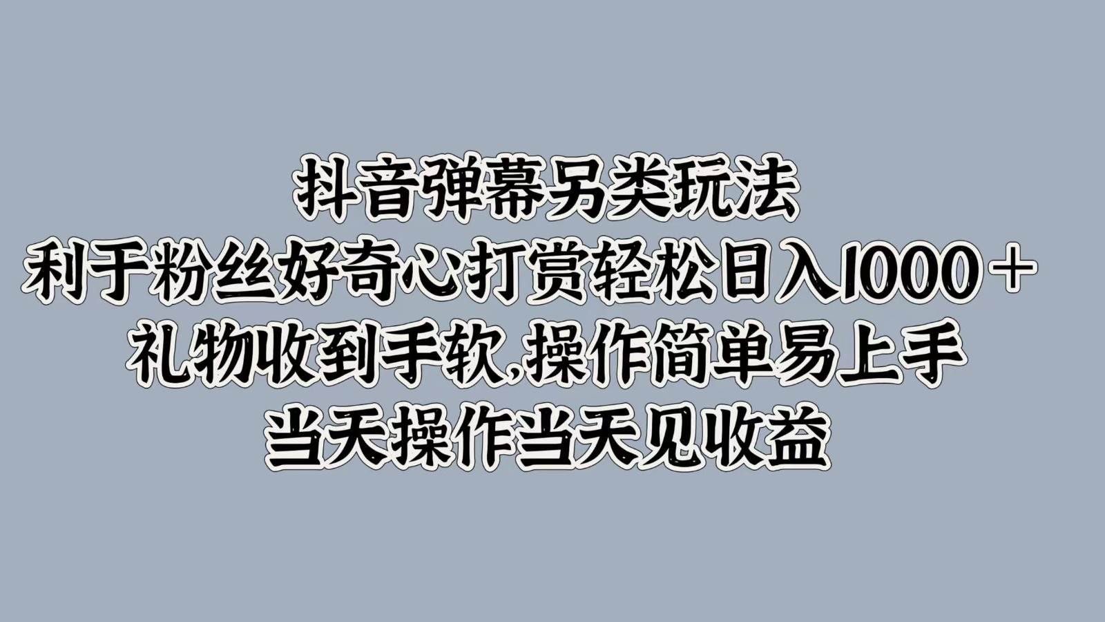 抖音弹幕另类玩法，利于粉丝好奇心打赏轻松日入1000＋ 礼物收到手软，操作简单-问小徐资源库